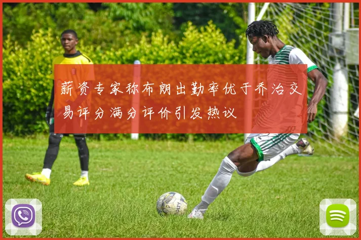 薪资专家称布朗出勤率优于乔治交易评分满分评价引发热议