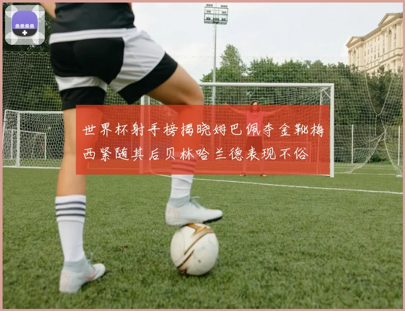 世界杯射手榜揭晓姆巴佩夺金靴梅西紧随其后贝林哈兰德表现不俗
